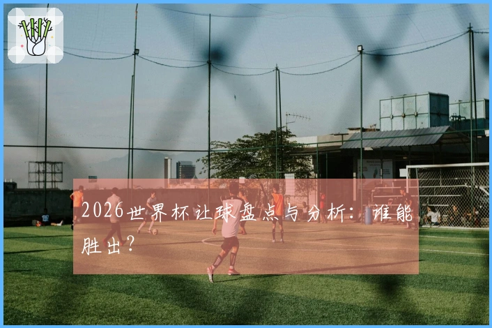 2026世界杯让球盘点与分析：谁能胜出？