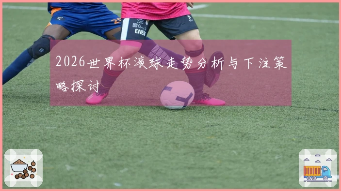 2026世界杯滚球走势分析与下注策略探讨
