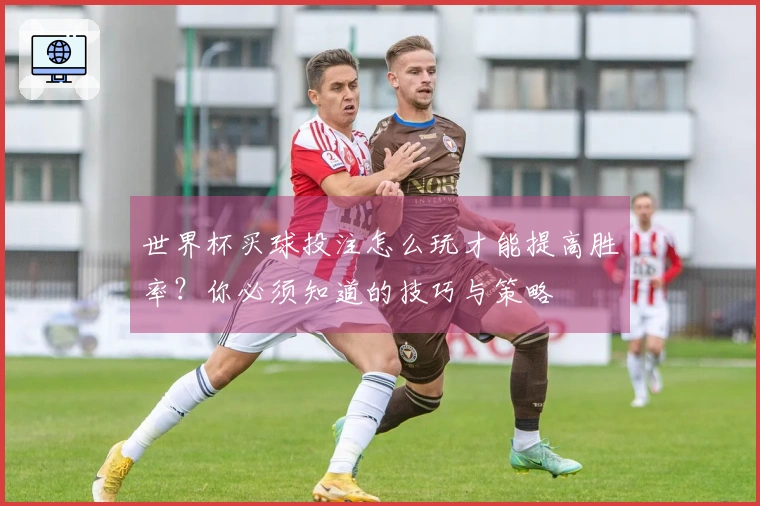 世界杯买球投注怎么玩才能提高胜率？你必须知道的技巧与策略