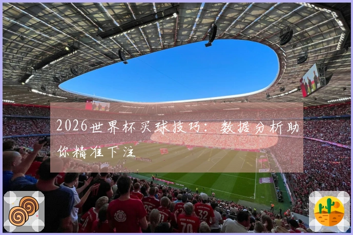 2026世界杯买球技巧：数据分析助你精准下注