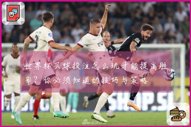 世界杯买球投注怎么玩才能提高胜率？你必须知道的技巧与策略