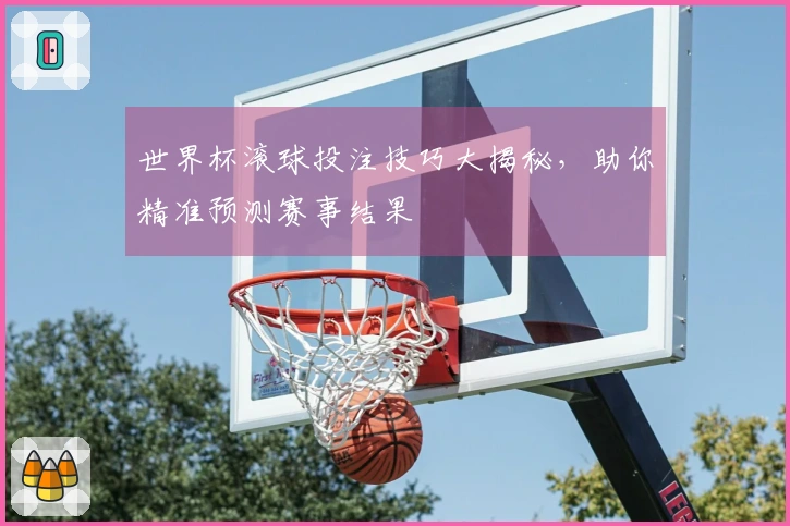 世界杯滚球投注技巧大揭秘，助你精准预测赛事结果