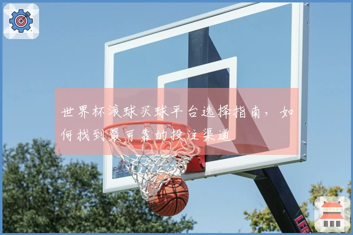 世界杯滚球买球平台选择指南，如何找到最可靠的投注渠道