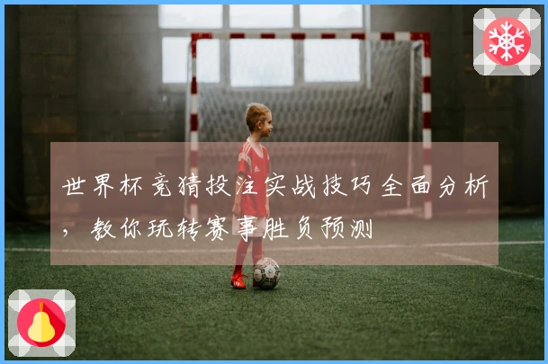 世界杯竞猜投注实战技巧全面分析，教你玩转赛事胜负预测