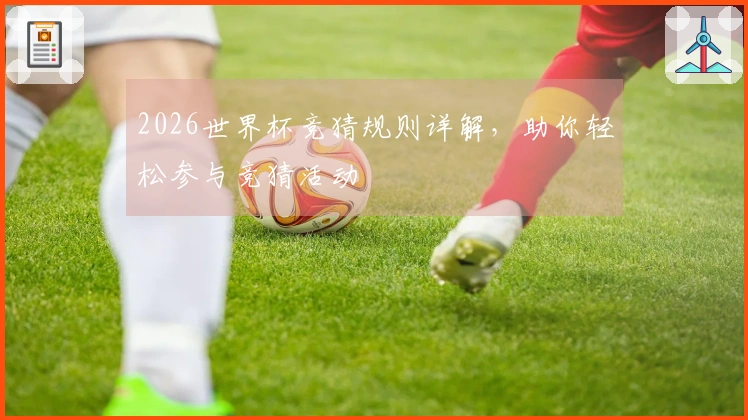 2026世界杯竞猜规则详解，助你轻松参与竞猜活动