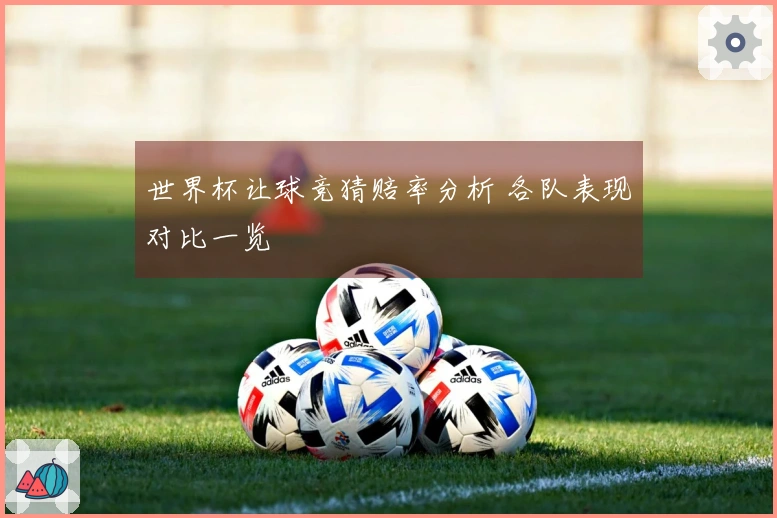 世界杯让球竞猜赔率分析 各队表现对比一览