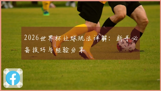 2026世界杯让球玩法详解：新手必备技巧与经验分享
