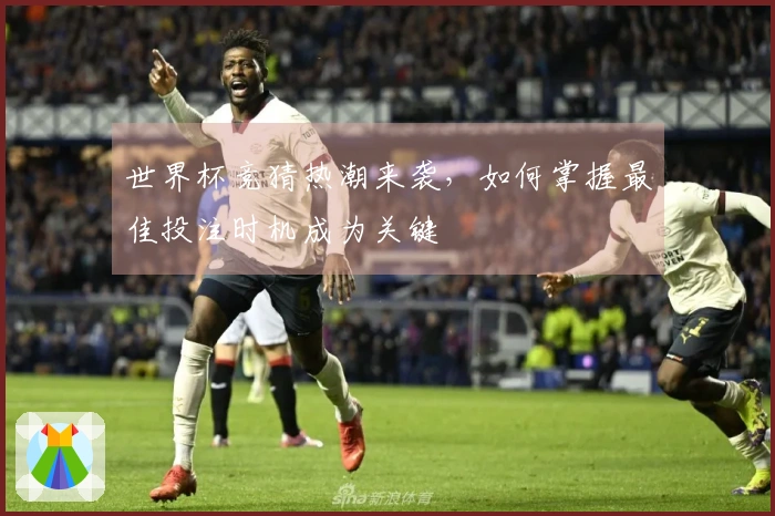 世界杯竞猜热潮来袭，如何掌握最佳投注时机成为关键