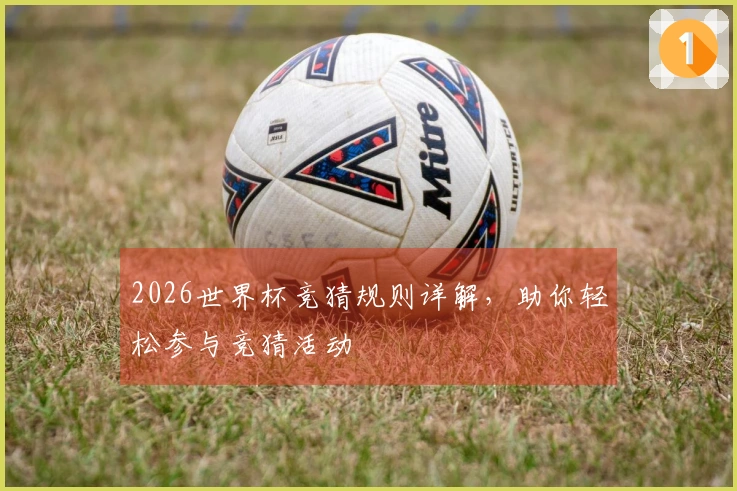 2026世界杯竞猜规则详解，助你轻松参与竞猜活动