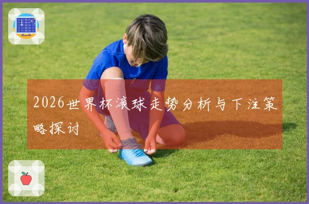 2026世界杯滚球走势分析与下注策略探讨
