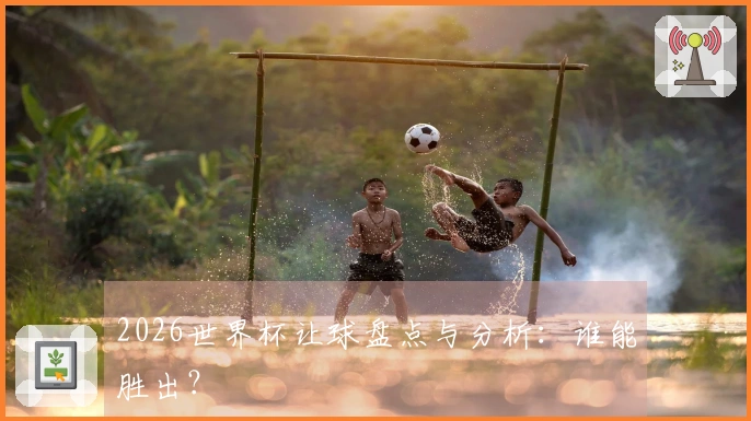2026世界杯让球盘点与分析：谁能胜出？